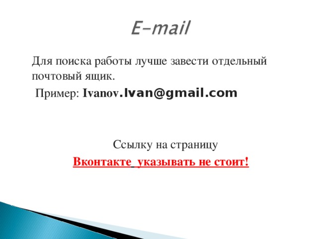 Для поиска работы лучше завести отдельный почтовый ящик.  Пример: Ivanov .Ivan@gmail.com  Ссылку на страницу Вконтакте  указывать не стоит!