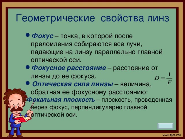 Геометрические свойства линз Фокус – точка, в которой после преломления собираются все лучи, падающие на линзу параллельно главной оптической оси. Фокусное расстояние – расстояние от линзы до ее фокуса. Оптическая сила линзы – величина, обратная ее фокусному расстоянию :  Фокальная плоскость – плоскость, проведенная через фокус, перпендикулярно главной оптической оси.