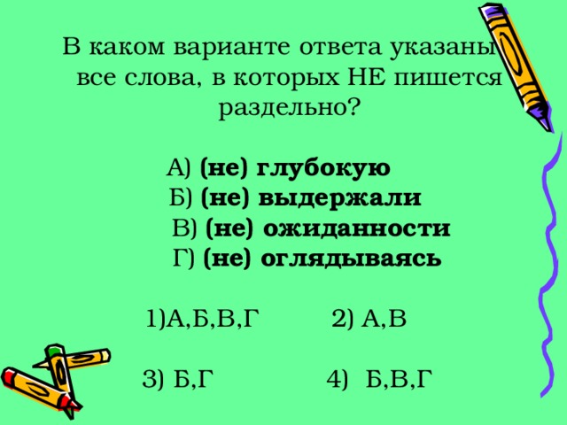 В каком варианте ответа указаны все слова, в которых НЕ пишется раздельно? А) (не) глубокую  Б) (не) выдержали  В) (не) ожиданности  Г) (не) оглядываясь А,Б,В,Г 2) А,В  3) Б,Г 4) Б,В,Г