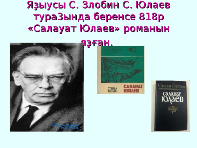 Яҙыусы С. Злобин С. Юлаев тура3ында беренсе 818р «Салауат Юлаев» романын яҙған.