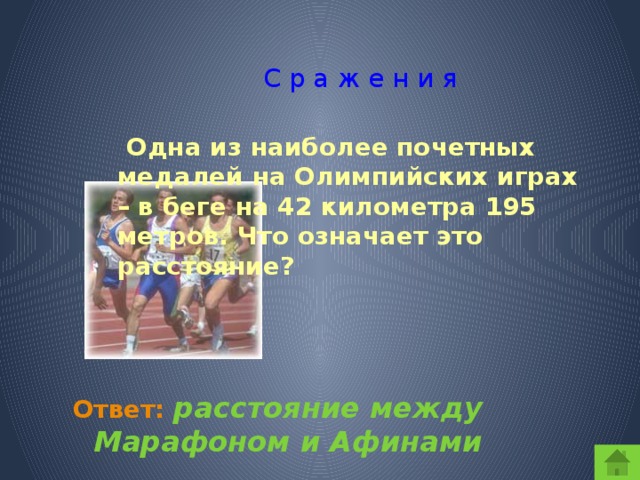 С р а ж е н и я  Одна из наиболее почетных медалей на Олимпийских играх – в беге на 42 километра 195 метров. Что означает это расстояние?  Ответ:  расстояние между Марафоном и Афинами