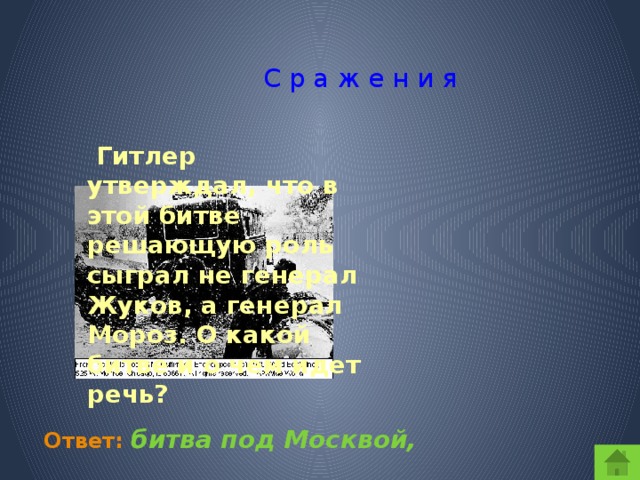 С р а ж е н и я  Гитлер утверждал, что в этой битве решающую роль сыграл не генерал Жуков, а генерал Мороз. О какой битве и о чем идет речь?  Ответ:  битва под Москвой,  холодная зима