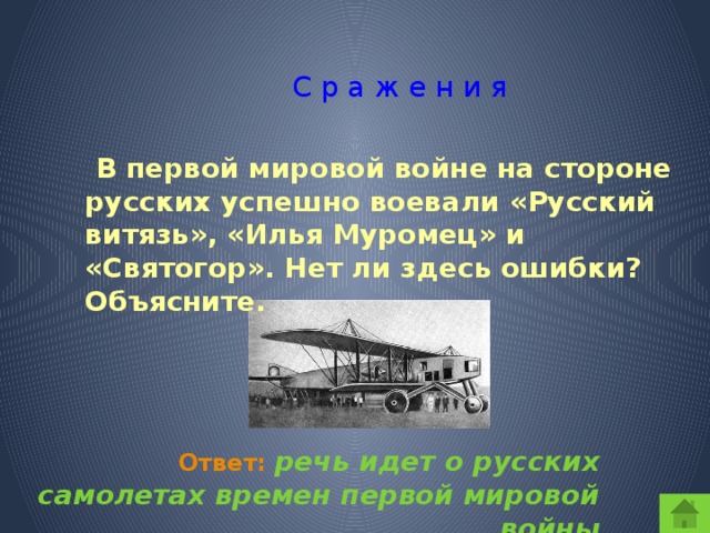 С р а ж е н и я  В первой мировой войне на стороне русских успешно воевали «Русский витязь», «Илья Муромец» и «Святогор». Нет ли здесь ошибки? Объясните.  Ответ:  речь идет о русских самолетах времен первой мировой войны