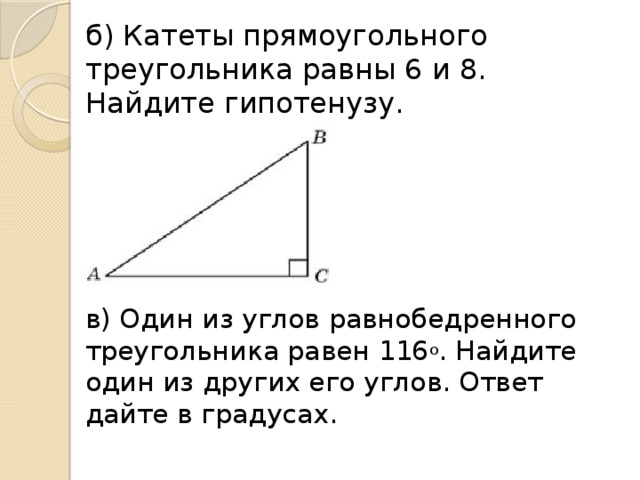 б) Катеты прямоугольного треугольника равны 6 и 8. Найдите гипотенузу. в) Один из углов равнобедренного треугольника равен 116 o . Найдите один из других его углов. Ответ дайте в градусах.