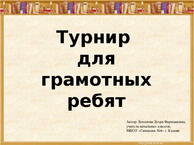 Турнир для грамотных ребят Автор: Богапова Зухра Фаризановна, учитель начальных классов, МБОУ «Гимназия №4» г. Казани