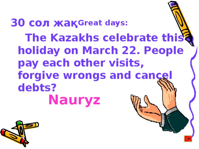 30 сол жақ  The Kazakhs celebrate this holiday on March 22. People pay each other visits, forgive wrongs and cancel debts ?   Great days: Nauryz