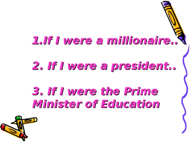 1.If I were a millionaire..   2. If I were a president..   3. If I were the Prime Minister of Education