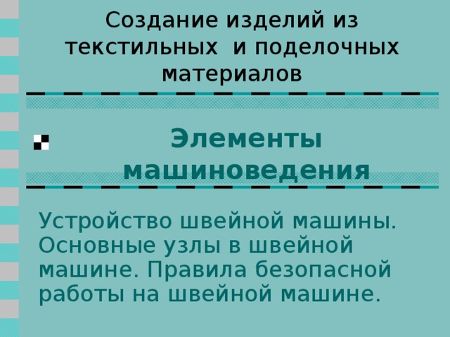 Создание изделий из текстильных и поделочных материалов Элементы машиноведения Устройство швейной машины. Основные узлы в швейной машине. Правила безопасной работы на швейной машине.