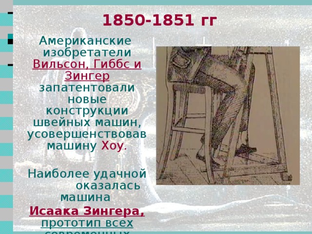 1844-1845 г Американец Элиас Хоу  сделал ряд усовершенствований в машину Ханта и получил патент на первую реальную швейную машину челночного стежка  Её принцип до сих пор используется в швейных машинах  2