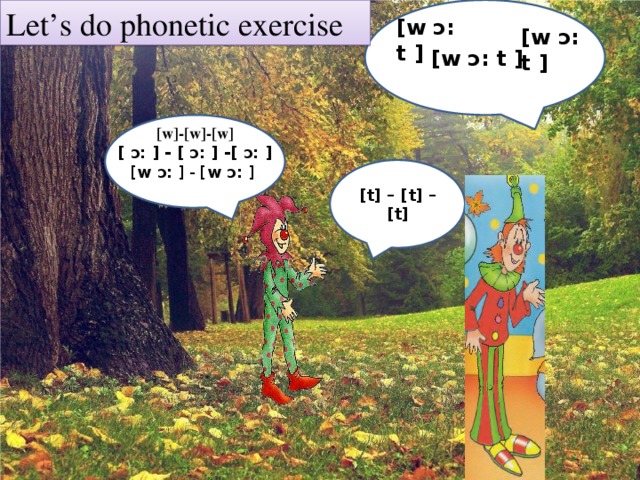 Let’s do phonetic exercise [w ɔ: t ] [w ɔ: t ] [w ɔ: t ]    [w]-[w]-[w] [ ɔ: ] - [ ɔ: ] -[ ɔ: ] [ w ɔ: ] - [ w ɔ: ]  [t] – [t] – [t]