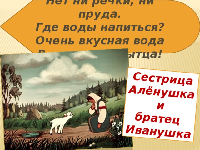 Нет ни речки, ни пруда. Где воды напиться? Очень вкусная вода Сестрица В ямке от копытца! Алёнушка и братец Иванушка