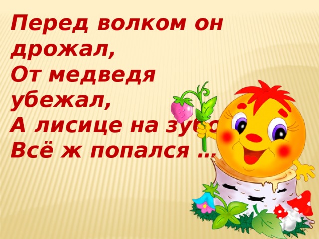 Перед волком он дрожал, От медведя убежал, А лисице на зубок Всё ж попался …