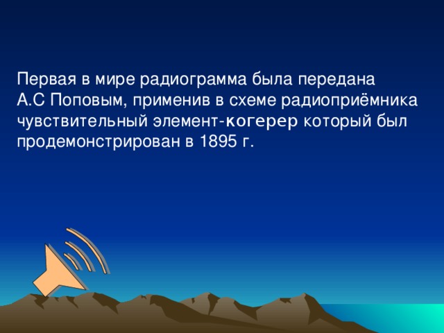 Первая в мире радиограмма была передана А.С Поповым, применив в схеме радиоприёмника чувствительный элемент- когерер который был продемонстрирован в 1895 г.