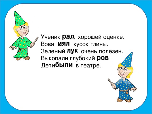 рад рад Ученик … хорошей оценке. Вова … кусок глины. Зеленый … очень полезен. Выкопали глубокий … . Дети … в театре. мял лук ров были