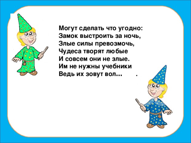 Могут сделать что угодно: Замок выстроить за ночь, Злые силы превозмочь, Чудеса творят любые И совсем они не злые. Им не нужны учебники Ведь их зовут вол … .