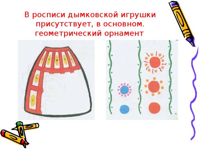 В росписи дымковской игрушки присутствует, в основном. геометрический орнамент