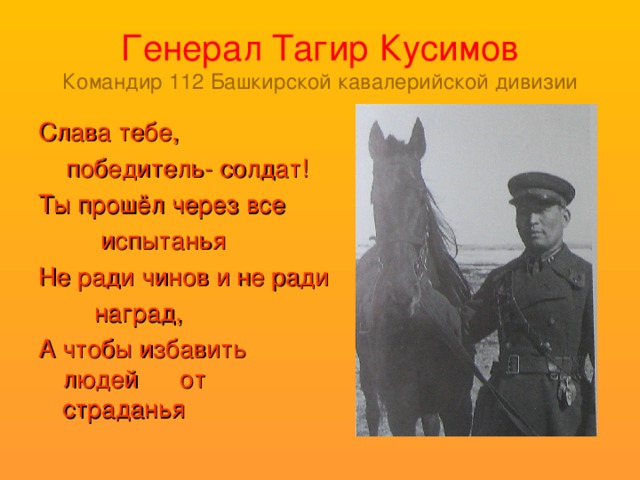 Генерал Тагир Кусимов  Командир 112 Башкирской кавалерийской дивизии Слава тебе,  победитель- солдат! Ты прошёл через все  испытанья Не ради чинов и не ради  наград, А чтобы избавить людей от страданья