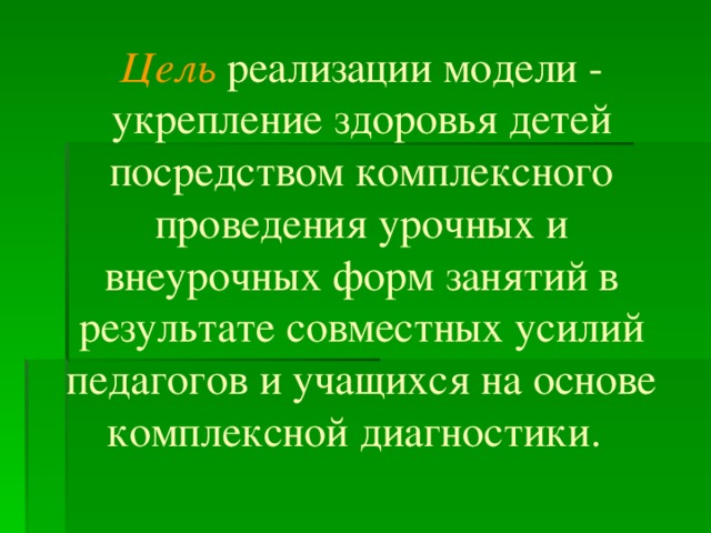 Цель реализации модели - укрепление здоровья детей посредством комплексного проведения урочных и внеурочных форм занятий в результате совместных усилий педагогов и учащихся на основе комплексной диагностики.