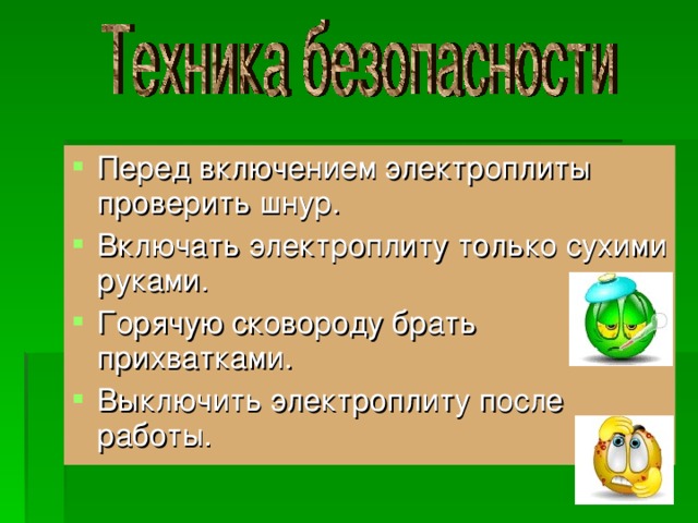 Перед включением электроплиты проверить шнур. Включать электроплиту только сухими руками. Горячую сковороду брать прихватками. Выключить электроплиту после работы.