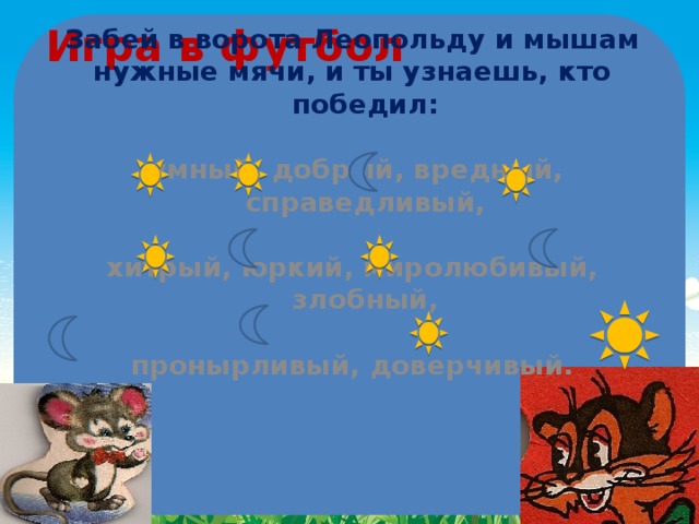 Игра в футбол Забей в ворота Леопольду и мышам нужные мячи, и ты узнаешь, кто победил:   умный, добрый, вредный, справедливый,  хитрый, юркий, миролюбивый, злобный,  пронырливый, доверчивый.