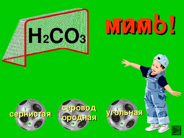 гол! мимо! мимо! Н 2 СО 3 сероводородная угольная сернистая