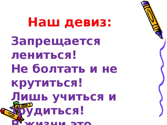 Наш девиз: Запрещается лениться!  Не болтать и не крутиться!  Лишь учиться и трудиться!  В жизни это пригодится!