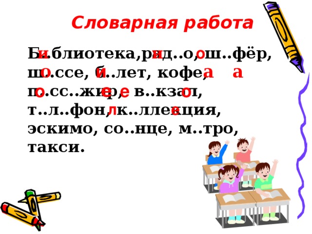 Словарная работа Б..блиотека,рад..о, ш..фёр, ш..ссе, б..лет, кофе, п..сс..жир, в..кзал, т..л..фон, к..ллекция, эскимо, со..нце, м..тро, такси. и и о о а а и е о е о л е