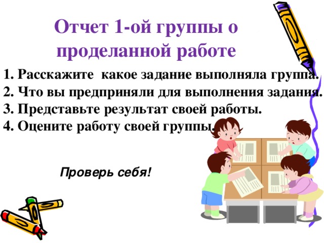 Отчет 1-ой группы о проделанной работе 1. Расскажите какое задание выполняла группа. 2. Что вы предприняли для выполнения задания. 3. Представьте результат своей работы. 4. Оцените работу своей группы.  Проверь себя!