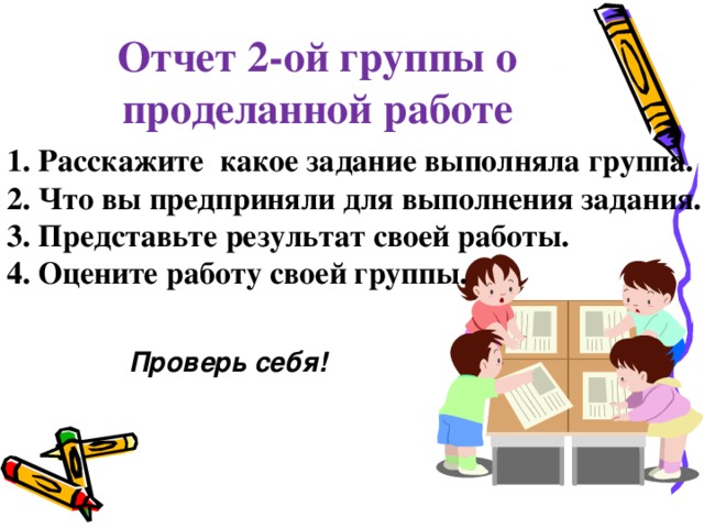 Отчет 2-ой группы о проделанной работе 1. Расскажите какое задание выполняла группа. 2. Что вы предприняли для выполнения задания. 3. Представьте результат своей работы. 4. Оцените работу своей группы.  Проверь себя!