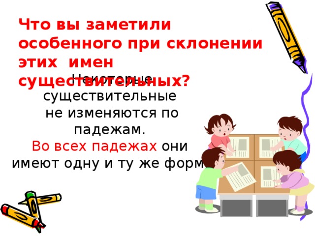 Что вы заметили особенного при склонении этих имен существительных? Некоторые существительные  не изменяются по падежам.  Во всех  падежах они  имеют одну и ту же форму