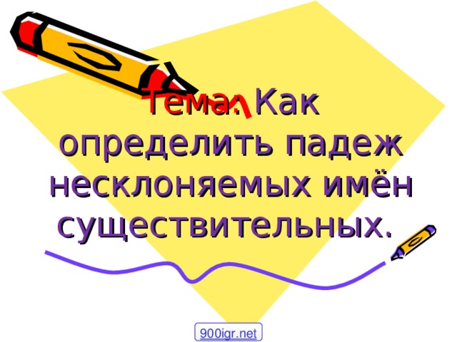 Тема: Как определить падеж несклоняемых имён существительных. 900igr.net