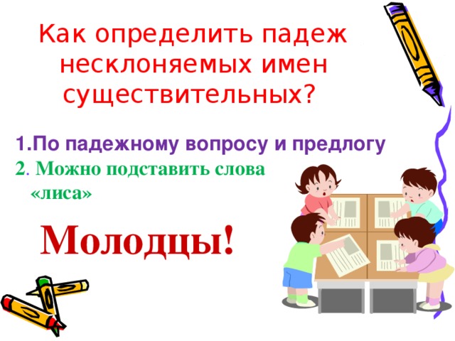 Как определить падеж несклоняемых имен существительных?  1.По падежному вопросу и предлогу 2 . Можно подставить слова  «лиса»  Молодцы!