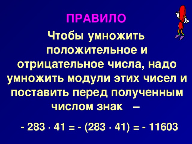 ПРАВИЛО  Чтобы умножить положительное и отрицательное числа, надо умножить модули этих чисел и поставить перед полученным числом знак –   - 283 ∙ 41 = - (283 ∙ 41) = - 11603