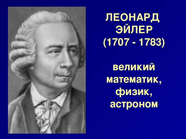 ЛЕОНАРД ЭЙЛЕР  (1707 - 1783)   великий математик, физик, астроном