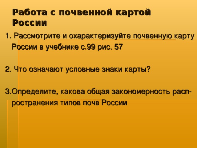 Работа с почвенной картой России 1. Рассмотрите и охарактеризуйте почвенную карту  России в учебнике с.99 рис. 57 2. Что означают условные знаки карты? 3.Определите, какова общая закономерность расп-  ространения типов почв России