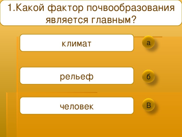 1. Какой фактор почвообразования является главным ? климат а рельеф б человек В