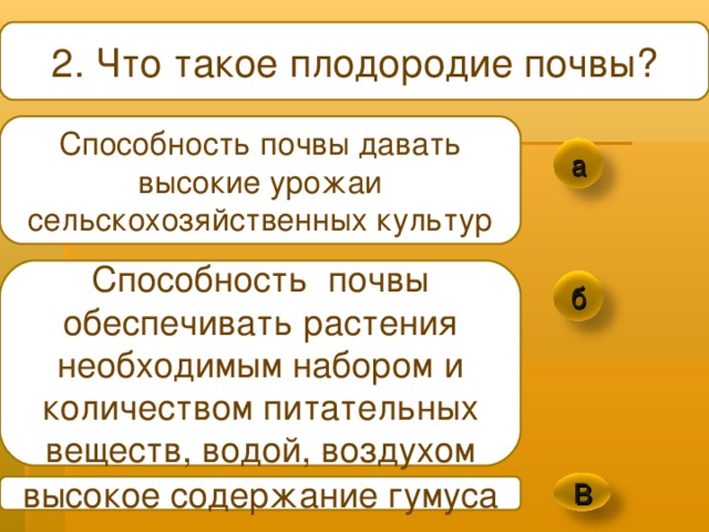 2.  Что такое плодородие почвы ? Способность почвы давать высокие урожаи сельскохозяйственных культур а Способность почвы обеспечивать растения необходимым набором и количеством питательных веществ, водой, воздухом б высокое содержание гумуса В