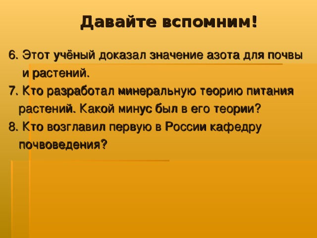 Давайте вспомним! 6. Этот учёный доказал значение азота для почвы  и растений. 7. Кто разработал минеральную теорию питания  растений. Какой минус был в его теории? 8. Кто возглавил первую в России кафедру  почвоведения?