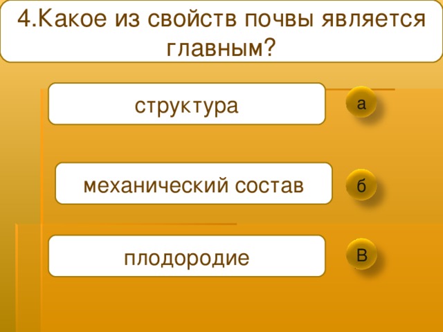 4.Какое из свойств почвы является главным ? структура а механический состав б плодородие В