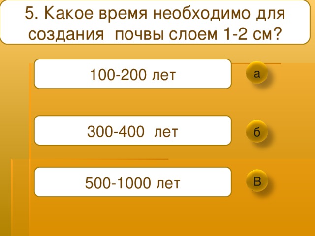 5. Какое время необходимо для создания почвы слоем 1-2 см ? 100-200 лет а 300-400 лет б 500-1000 лет В