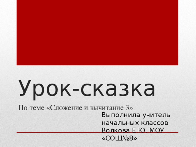 Урок-сказка По теме «Сложение и вычитание 3» Выполнила учитель начальных классов Волкова Е.Ю. МОУ «СОШ№8»