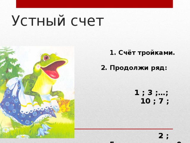 Устный счет  1. Счёт тройками.   2. Продолжи ряд:      1 ; 3 ;…; 10 ; 7 ;    2 ; 5 ;…; 9 ; 6;…;  3. Состав числа 3