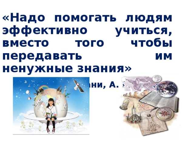 «Надо помогать людям эффективно учиться, вместо того чтобы передавать им ненужные знания» П. Фани, А. Мамфол д