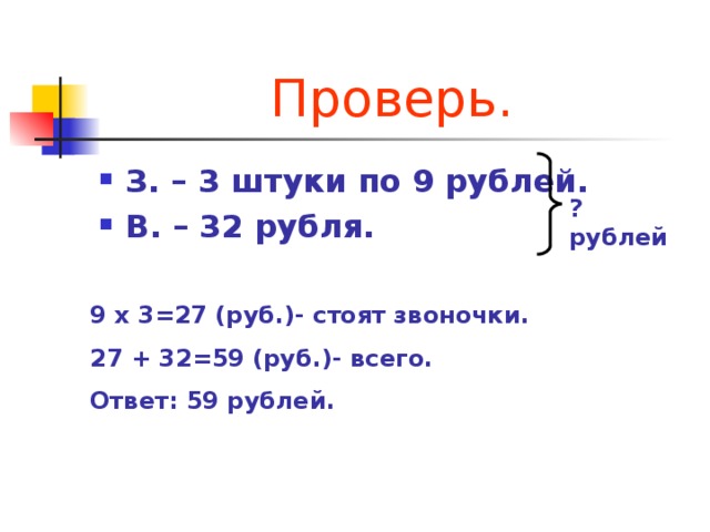 Проверь. З. – 3 штуки по 9 рублей. В. – 32 рубля. ? рублей 9 х 3=27 (руб.)- стоят звоночки. 27 + 32=59 (руб.)- всего. Ответ: 59 рублей.