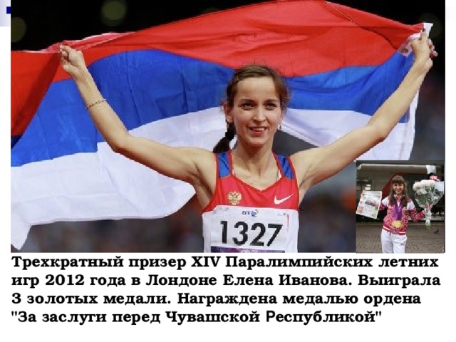 Трехкратный призер XIV Паралимпийских летних игр 2012 года в Лондоне Елена Иванова. Выиграла 3 золотых медали. Награждена медалью ордена 