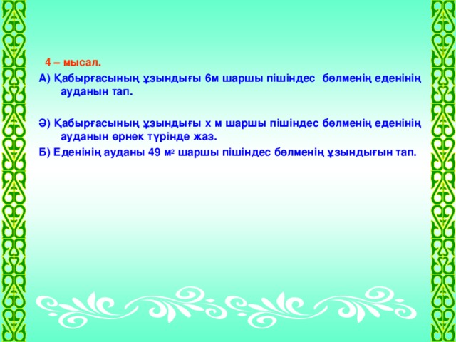 4 – мысал. А) Қабырғасының ұзындығы 6м шаршы пішіндес бөлменің еденінің ауданын тап.  Ә) Қабырғасының ұзындығы х м шаршы пішіндес бөлменің еденінің ауданын өрнек түрінде жаз. Б) Еденінің ауданы 49 м 2 шаршы пішіндес бөлменің ұзындығын тап.