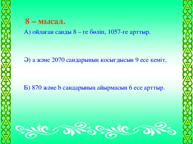 8 – мысал.  А) ойлаған санды 8 – ге бөліп, 1057-ге арттыр. Ә) а және 2070 сандарының қосыгдысын 9 есе кеміт. Б) 870 және b сандарының айырмасын 6 есе арттыр.