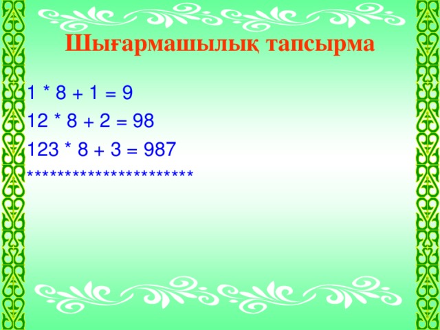 Шығармашылық тапсырма 1  *  8 + 1 = 9 12 * 8 + 2 = 98 123 * 8 + 3 = 987 **********************