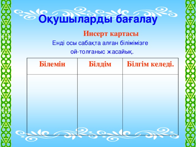 Оқушыларды бағалау   Инсерт картасы Енді осы сабақта алған білімімізге  ой-толғаныс жасайық. Білемін Білдім Білгім келеді.