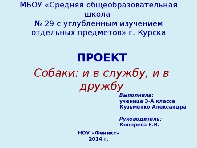 МБОУ «Средняя общеобразовательная школа  № 29 с углубленным изучением отдельных предметов» г. Курска ПРОЕКТ Собаки: и в службу, и в дружбу Выполнила:  ученица 3-А класса  Кузьменко Александра  Руководитель:  Конорева Е.В. НОУ «Феникс» 2014 г.